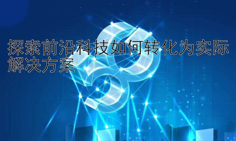 探索前沿科技如何转化为实际解决方案