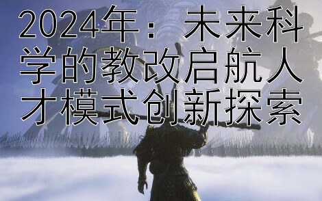 2024年：未来科学的教改启航人才模式创新探索